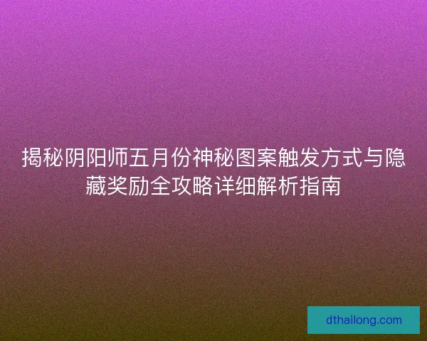 揭秘阴阳师五月份神秘图案触发方式与隐藏奖励全攻略详细解析指南