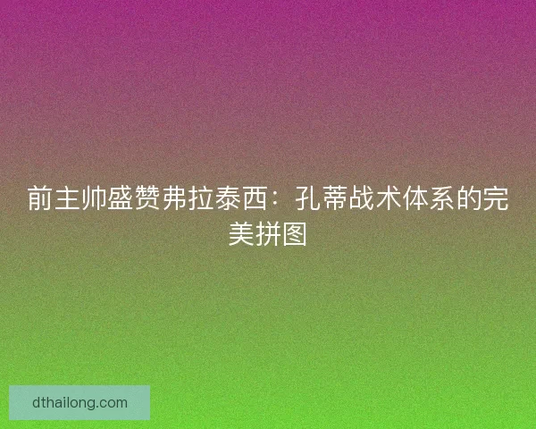 前主帅盛赞弗拉泰西：孔蒂战术体系的完美拼图