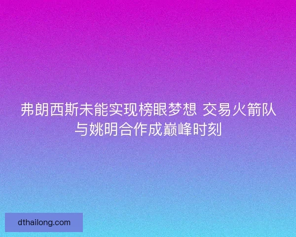 弗朗西斯未能实现榜眼梦想 交易火箭队与姚明合作成巅峰时刻