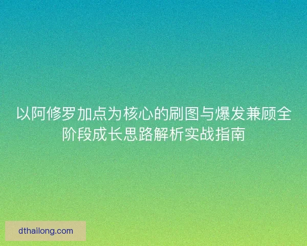 以阿修罗加点为核心的刷图与爆发兼顾全阶段成长思路解析实战指南