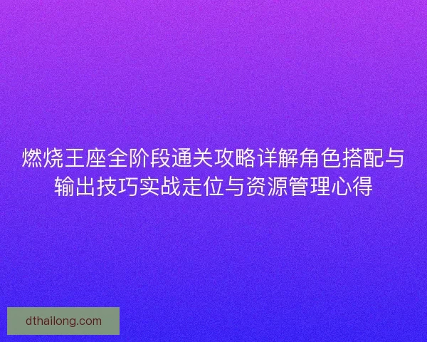 燃烧王座全阶段通关攻略详解角色搭配与输出技巧实战走位与资源管理心得