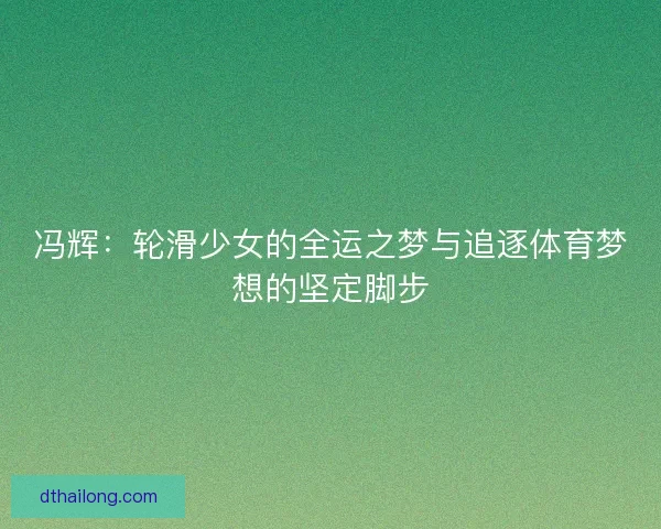 冯辉：轮滑少女的全运之梦与追逐体育梦想的坚定脚步