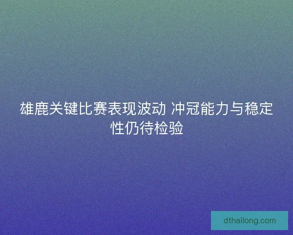 雄鹿关键比赛表现波动 冲冠能力与稳定性仍待检验